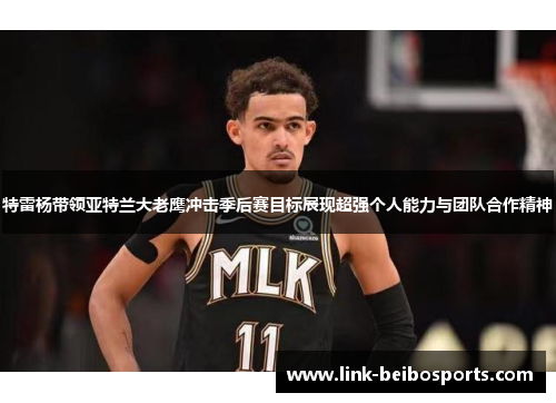 特雷杨带领亚特兰大老鹰冲击季后赛目标展现超强个人能力与团队合作精神
