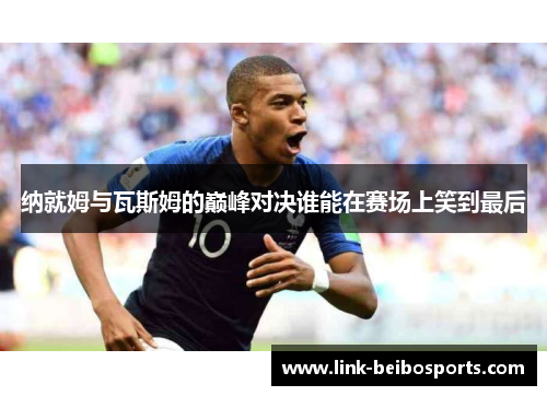 纳就姆与瓦斯姆的巅峰对决谁能在赛场上笑到最后